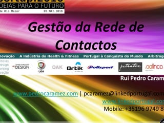 Gestão da Rede de
        Contactos

                                   Rui Pedro Caram

www.pedrocaramez.com | pcaramez@linkedportugal.com
                             www.linkedportugal.com
                             Mobile: +35196 9749 83
 
