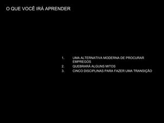 O QUE VOCÊ IRÁ APRENDERUMA ALTERNATIVA MODERNA DE PROCURAR EMPREGOSQUEBRARÁ ALGUNS MITOSCINCO DISCIPLINAS PARA FAZER UMA TRANSIÇÃO