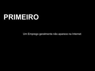 PRIMEIROUm Emprego geralmente não aparece na Internet