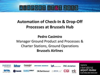 Automation of Check-In & Drop-Off
Processes at Brussels Hub
Pedro Casimiro
Manager Ground Product and Processes &
Charter Stations, Ground Operations
Brussels Airlines

 