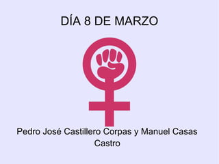 DÍA 8 DE MARZO
Pedro José Castillero Corpas y Manuel Casas
Castro
 
