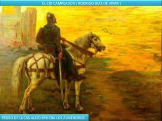 EL CID CAMPEADOR ( RODRIGO DIAZ DE VIVAR )




PEDRO DE LUCAS ALEJO 6ºB CRA LOS ALMENDROS
 