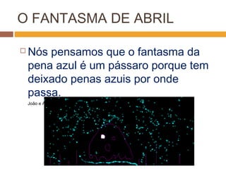 O FANTASMA DE ABRIL
 Nós pensamos que o fantasma da
pena azul é um pássaro porque tem
deixado penas azuis por onde
passa.
João e ALFREDO, 612010
 