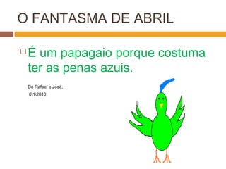 O FANTASMA DE ABRIL
 É um papagaio porque costuma
ter as penas azuis.
De Rafael e José,
612010
 