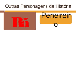 Outras Personagens da História
Peneireir
oRã
 