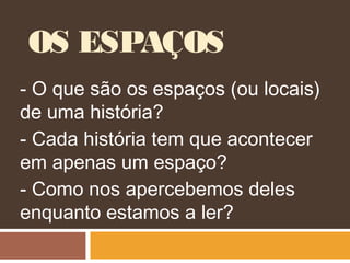 OS ESPAÇOS
- O que são os espaços (ou locais)
de uma história?
- Cada história tem que acontecer
em apenas um espaço?
- Como nos apercebemos deles
enquanto estamos a ler?
 