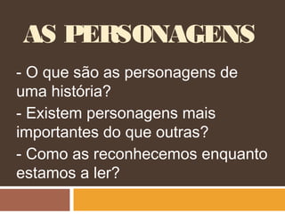 AS PERSONAGENS
- O que são as personagens de
uma história?
- Existem personagens mais
importantes do que outras?
- Como as reconhecemos enquanto
estamos a ler?
 