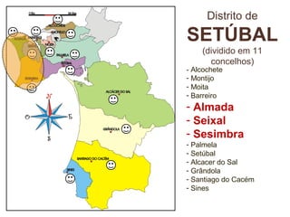 Distrito de
SETÚBAL
(dividido em 11
concelhos)
- Alcochete
- Montijo
- Moita
- Barreiro
- Almada
- Seixal
- Sesimbra
- Palmela
- Setúbal
- Alcacer do Sal
- Grândola
- Santiago do Cacém
- Sines
 