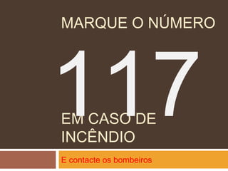 EM CASO DE
INCÊNDIO
E contacte os bombeiros
MARQUE O NÚMERO
117
 