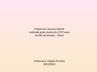 Projeto de Literacia Infantil
realizado pelos alunos do 1º/2º anos
      da EB1 de Arnelas – Olival



                   
                   
                   
                   
    Professora: Virgínia Ferreira
            2012/2013
                   
 