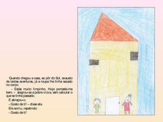 Quando chegou a casa, ao pôr do Sol, exausto
de tantas aventuras, já a roupa lhe tinha secado
no corpo.
    - Estás muito limpinho. Hoje portaste-me
bem. – alegrou-se a pobre viúva, sem calcular o
que se tinha passado.
  E abraçou-o.
  - Gosto de ti! – disse ela.
  Ele sorriu, repetindo:
  - Gosto de ti!
 