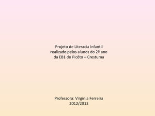 Projeto de Literacia Infantil
realizado pelos alunos do 2º ano
  da EB1 do Picôto – Crestuma




  Professora: Virgínia Ferreira
          2012/2013
 