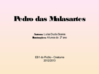 Pedro das Malasartes
       Autora: Luísa Ducla Soares
     Ilustrações: Alunos do 2º ano




       EB1 do Picôto - Crestuma
             2012/2013
 