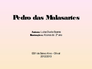 Pedro das Malasartes
       Autora: Luísa Ducla Soares
     Ilustrações: Alunos do 2º ano




      EB1 de Seixo Alvo - Olival
             2012/2013
 