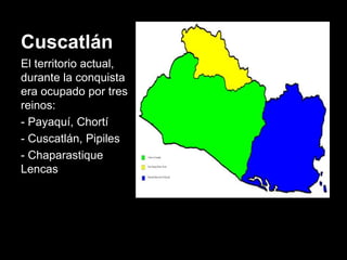 Cuscatlán
El territorio actual,
durante la conquista
era ocupado por tres
reinos:
- Payaquí, Chortí
- Cuscatlán, Pipiles
- Chaparastique
Lencas
 
