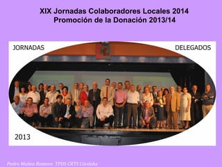 Pedro Muñoz Romero TPDS CRTS Córdoba
XIX Jornadas Colaboradores Locales 2014
Promoción de la Donación 2013/14
 