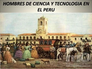 HOMBRES DE CIENCIA Y TECNOLOGIA EN
EL PERU
 