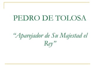 PEDRO DE TOLOSA “Aparejador de Su Majestad el Rey” 