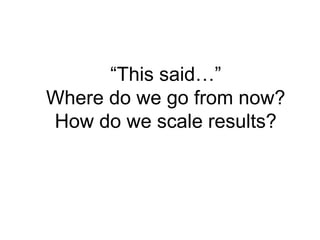 “This said…”
Where do we go from now?
How do we scale results?
 