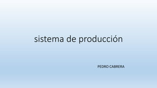 sistema de producción
PEDRO CABRERA
 