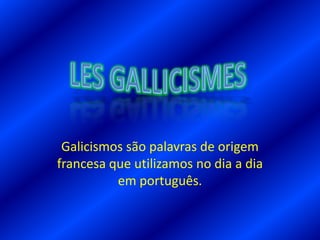 Galicismos são palavras de origem
francesa que utilizamos no dia a dia
em português.

 