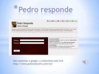 *Pedro responde
Nos metemos a google, y colocamos este link
http://www.peteranswers.com/es/
 