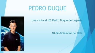 PEDRO DUQUE
Una visita al IES Pedro Duque de Leganés
10 de diciembre de 2014
 