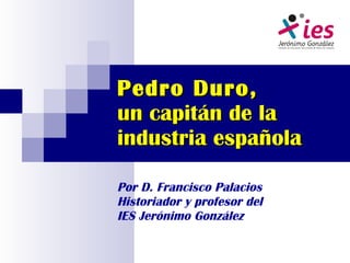 Pedro Duro,  un capitán de la industria española Por D. Francisco Palacios Historiador y profesor del  IES Jerónimo González 