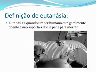 Definição de eutanásia:
 Eutanásia e quando um ser humano está geralmente
 doente e não suporta a dor e pede para morrer.
 