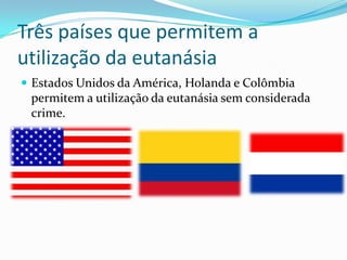 Três países que permitem a
utilização da eutanásia
 Estados Unidos da América, Holanda e Colômbia
 permitem a utilização da eutanásia sem considerada
 crime.
 