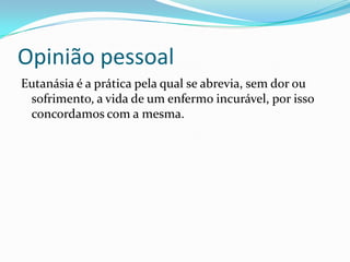 Opinião pessoal
Eutanásia é a prática pela qual se abrevia, sem dor ou
 sofrimento, a vida de um enfermo incurável, por isso
 concordamos com a mesma.
 
