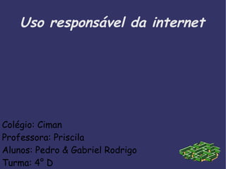 Colégio: Ciman
Professora: Priscila
Alunos: Pedro & Gabriel Rodrigo
Turma: 4° D
Uso responsável da internet
 