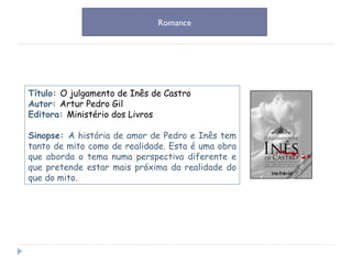 Título:  O julgamento de Inês de Castro Autor:  Artur Pedro Gil Editora:  Ministério dos Livros Sinopse:  A história de amor de Pedro e Inês tem tanto de mito como de realidade.  Esta é uma obra que aborda o tema numa perspectiva diferente e que pretende estar mais próxima da realidade do que do mito. Romance 