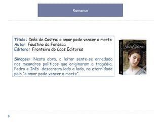 Título :  Inês de Castro: o amor pode vencer a morte Autor :  Faustino da Fonseca Editora:  Fronteira do Caos Editores Sinopse:  Nesta obra, o leitor sente-se enredado nos meandros políticos que originaram a tragédia. Pedro e Inês  descansam lado a lado, na eternidade pois “o amor pode vencer a morte”. Romance 