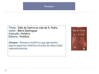 Título:  Inês de Castro na vida de D. Pedro Autor:  Mário Domingues Colecção:  História Editora:  Prefácio Sinopse:  Romance histórico que apresenta alguns  aspectos inéditos através de descrições impressionantes. Romance 