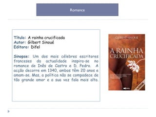 Título:  A rainha crucificada Autor:  Gilbert Sinoué Editora:  Difel Sinopse:  Um dos mais célebres escritores franceses da actualidade inspira-se no romance de Inês de Castro e D. Pedro.  A acção decorre em 1340, ambos têm 20 anos e amam-se. Mas, a política não se compadece de tão grande amor e a sua voz fala mais alto. Romance 