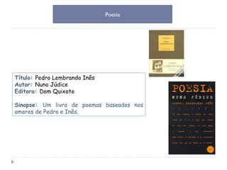 Título:  Pedro Lembrando Inês Autor:  Nuno Júdice  Editora:  Dom Quixote  Sinopse:  Um livro de poemas baseados nos amores de Pedro e Inês. Poesia 