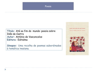 Título:  Até ao fim do  mundo: poesia sobre Inês de Castro   Autor:  António de Vasconcelos Editora:  Editalma Sinopse:  Uma recolha de poemas subordinados à temática inesiana. Poesia 