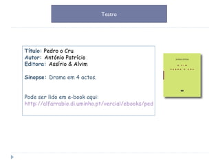 Título:  Pedro o Cru Autor:  António Patrício Editora:  Assírio & Alvim Sinopse:  Drama em 4 actos. Pode ser lido em e-book aqui: http://alfarrabio.di.uminho.pt/vercial/ebooks/pedro_o_cru.pdf Teatro 