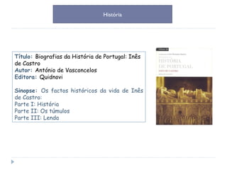 Título:  Biografias da História de Portugal: Inês de Castro Autor:  António de Vasconcelos Editora:  Quidnovi Sinopse:  Os factos históricos da vida de Inês de Castro: Parte I: História Parte II: Os túmulos Parte III: Lenda História 