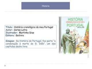 Título:  História cronológica do meu Portugal Autor:  Carlos Letra Ilustrador:  Martinho Dias Editora:  Gailivro Sinopse:  Da História de Portugal, faz parte “a condenação à morte de D. Inês”, um dos capítulos deste livro. História 