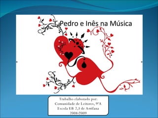Pedro e Inês na Música Trabalho elaborado por: Comunidade de Leitores, 9ºA Escola EB 2,3 de Arrifana 2008/2009 