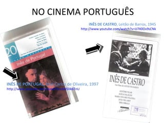 NO CINEMA PORTUGUÊS INÊS DE CASTRO , Leitão de Barros, 1945 http://www.youtube.com/watch?v=U7X0Ov9sCNk INÊS DE PORTUGAL,  José Carlos de Oliveira, 1997 http://www.youtube.com/watch?v=cbH5lIk6TnU 