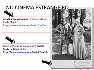 NO CINEMA ESTRANGEIRO A vida presa por um fio , filme alemão de Vlada Magic:  http://www.youtube.com/watch?v=jOecuFSQ9RM&feature=related Filme brasileiro com os actores  Cacilda Becker e Fábio Júnior  http://www.youtube.com/watch?v=euBIvqorgZg&feature=related 