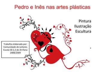 Pintura Ilustração Escultura Pedro e Inês nas artes plásticas Trabalho elaborado por: Comunidade de Leitores Escola EB 2,3 de Arrifana 2008/2009 