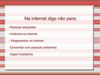 Na internet digo não para:
-Pessoas esquisitas
-Violência na internet
- Xingamentos na internet
-Conversar com pessoas estranhas
-Jogos impróprios
 
