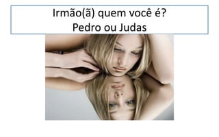 Irmão(ã) quem você é?
Pedro ou Judas
 