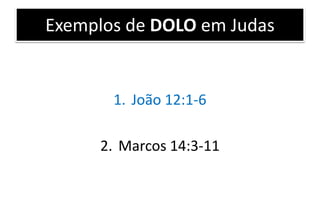 Exemplos de DOLO em Judas
1. João 12:1-6
2. Marcos 14:3-11
 