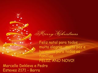 Feliz natal para todos ,
                    muita alegria , muita paz e
                    harmonia para todas as
                    famílias.
                    FELIZ ANO NOVO!
Marcello Dekleva e Pedro
Esteves 2171 - Barra
 