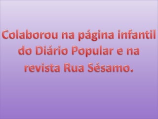 Colaborou na página infantil do Diário Popular e na revista Rua Sésamo.
